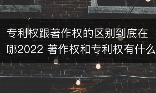 专利权跟著作权的区别到底在哪2022 著作权和专利权有什么区别