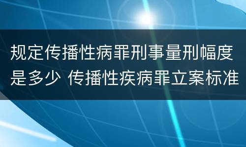 规定传播性病罪刑事量刑幅度是多少 传播性疾病罪立案标准