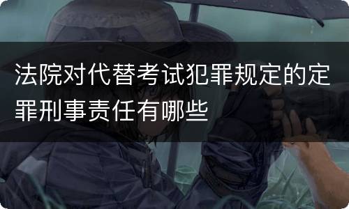 法院对代替考试犯罪规定的定罪刑事责任有哪些