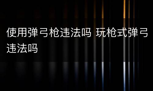 使用弹弓枪违法吗 玩枪式弹弓违法吗