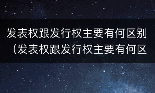 发表权跟发行权主要有何区别（发表权跟发行权主要有何区别和联系）