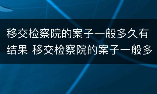 移交检察院的案子一般多久有结果 移交检察院的案子一般多久有结果呢