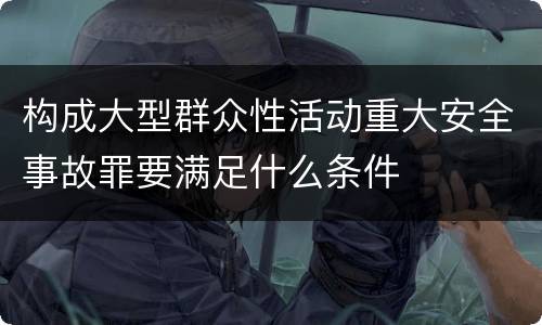 构成大型群众性活动重大安全事故罪要满足什么条件