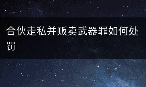 合伙走私并贩卖武器罪如何处罚
