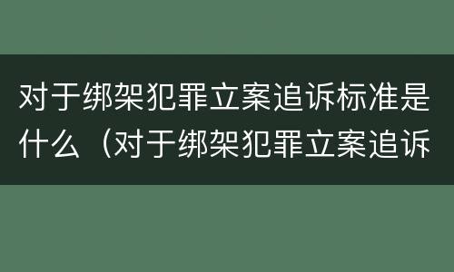 对于绑架犯罪立案追诉标准是什么（对于绑架犯罪立案追诉标准是什么意思）