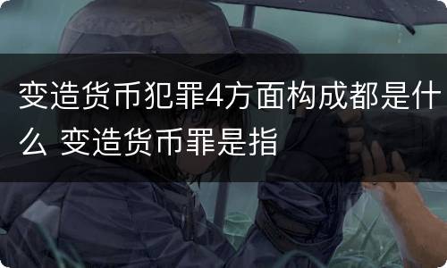 变造货币犯罪4方面构成都是什么 变造货币罪是指