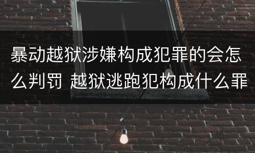 暴动越狱涉嫌构成犯罪的会怎么判罚 越狱逃跑犯构成什么罪