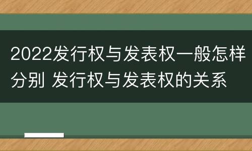 2022发行权与发表权一般怎样分别 发行权与发表权的关系