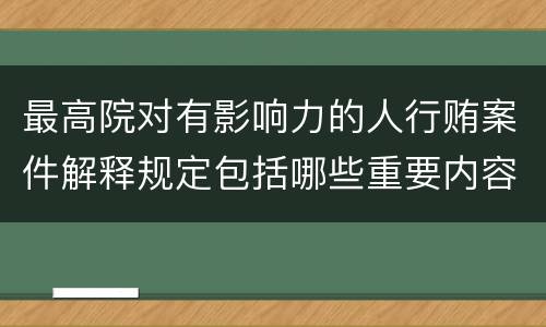 最高院对有影响力的人行贿案件解释规定包括哪些重要内容