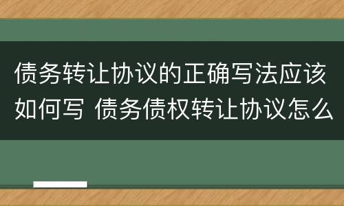 债务转让协议的正确写法应该如何写 债务债权转让协议怎么写