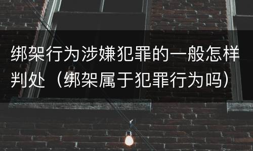 绑架行为涉嫌犯罪的一般怎样判处（绑架属于犯罪行为吗）