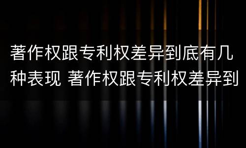 著作权跟专利权差异到底有几种表现 著作权跟专利权差异到底有几种表现形式