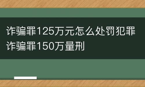 诈骗罪125万元怎么处罚犯罪 诈骗罪150万量刑