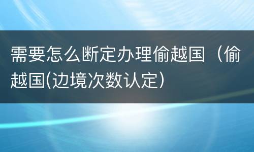 需要怎么断定办理偷越国（偷越国(边境次数认定）