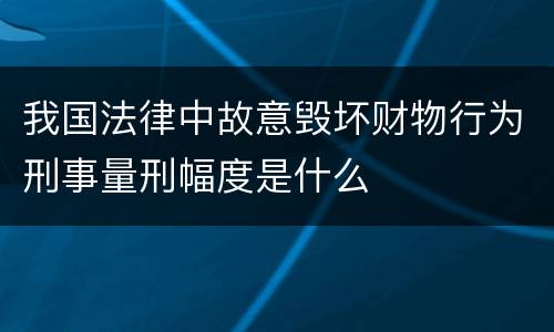 我国法律中故意毁坏财物行为刑事量刑幅度是什么