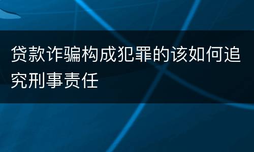 贷款诈骗构成犯罪的该如何追究刑事责任