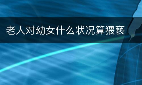 老人对幼女什么状况算猥亵