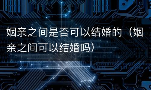姻亲之间是否可以结婚的（姻亲之间可以结婚吗）