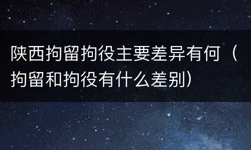 陕西拘留拘役主要差异有何（拘留和拘役有什么差别）