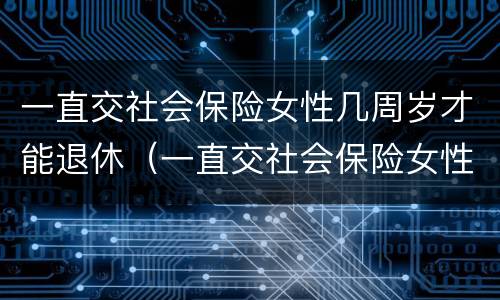 一直交社会保险女性几周岁才能退休（一直交社会保险女性几周岁才能退休呢）