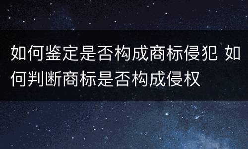 如何鉴定是否构成商标侵犯 如何判断商标是否构成侵权
