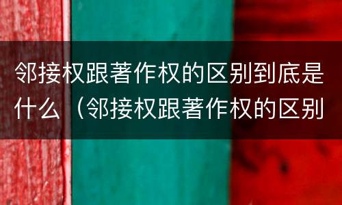 邻接权跟著作权的区别到底是什么（邻接权跟著作权的区别到底是什么意思）