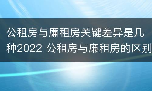 公租房与廉租房关键差异是几种2022 公租房与廉租房的区别都在此,别再搞错了!