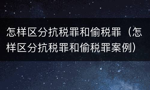 怎样区分抗税罪和偷税罪（怎样区分抗税罪和偷税罪案例）