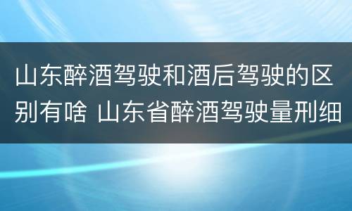 山东醉酒驾驶和酒后驾驶的区别有啥 山东省醉酒驾驶量刑细则