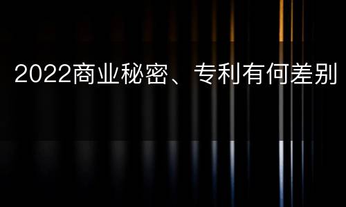 2022商业秘密、专利有何差别