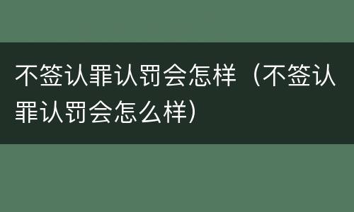不签认罪认罚会怎样（不签认罪认罚会怎么样）