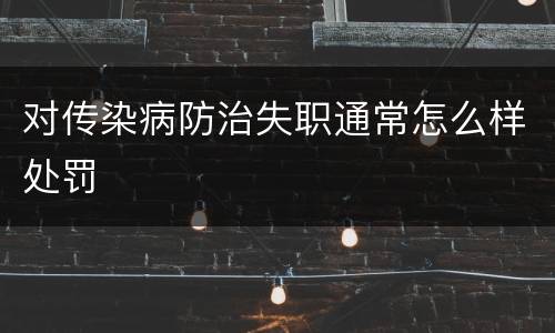 对传染病防治失职通常怎么样处罚