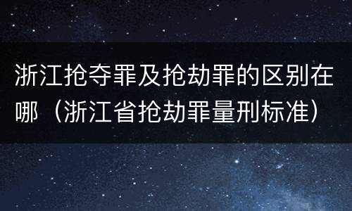 浙江抢夺罪及抢劫罪的区别在哪（浙江省抢劫罪量刑标准）