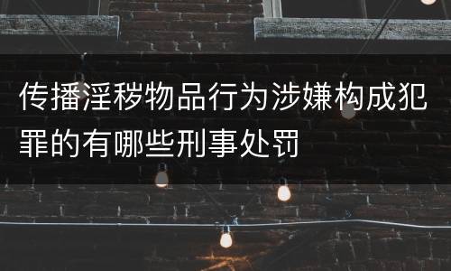 传播淫秽物品行为涉嫌构成犯罪的有哪些刑事处罚