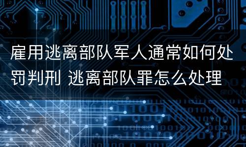 雇用逃离部队军人通常如何处罚判刑 逃离部队罪怎么处理