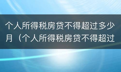 个人所得税房贷不得超过多少月（个人所得税房贷不得超过多少月）