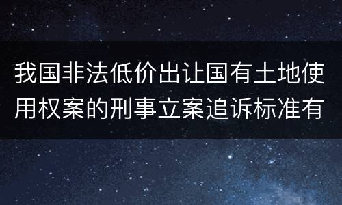 我国非法低价出让国有土地使用权案的刑事立案追诉标准有哪些规定