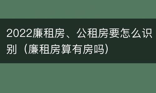 2022廉租房、公租房要怎么识别（廉租房算有房吗）