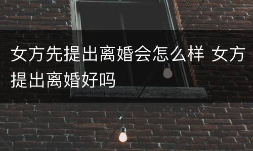 女方先提出离婚会怎么样 女方提出离婚好吗