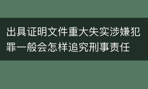 出具证明文件重大失实涉嫌犯罪一般会怎样追究刑事责任