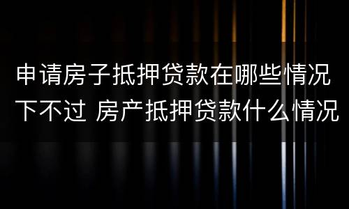 申请房子抵押贷款在哪些情况下不过 房产抵押贷款什么情况下贷不到款
