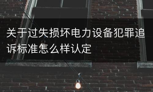 关于过失损坏电力设备犯罪追诉标准怎么样认定