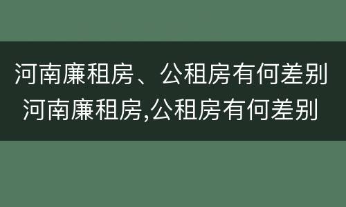 河南廉租房、公租房有何差别 河南廉租房,公租房有何差别呢