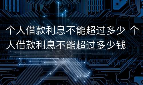 个人借款利息不能超过多少 个人借款利息不能超过多少钱