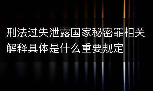 刑法过失泄露国家秘密罪相关解释具体是什么重要规定