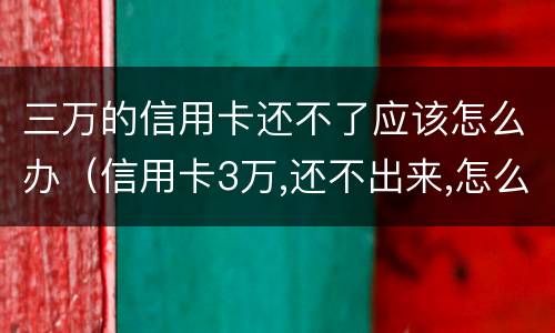 三万的信用卡还不了应该怎么办（信用卡3万,还不出来,怎么办）