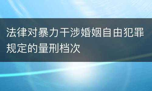 法律对暴力干涉婚姻自由犯罪规定的量刑档次