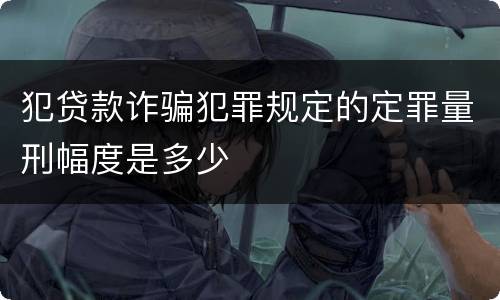 犯贷款诈骗犯罪规定的定罪量刑幅度是多少