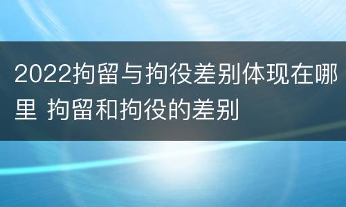 2022拘留与拘役差别体现在哪里 拘留和拘役的差别