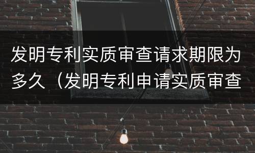 发明专利实质审查请求期限为多久（发明专利申请实质审查时间）